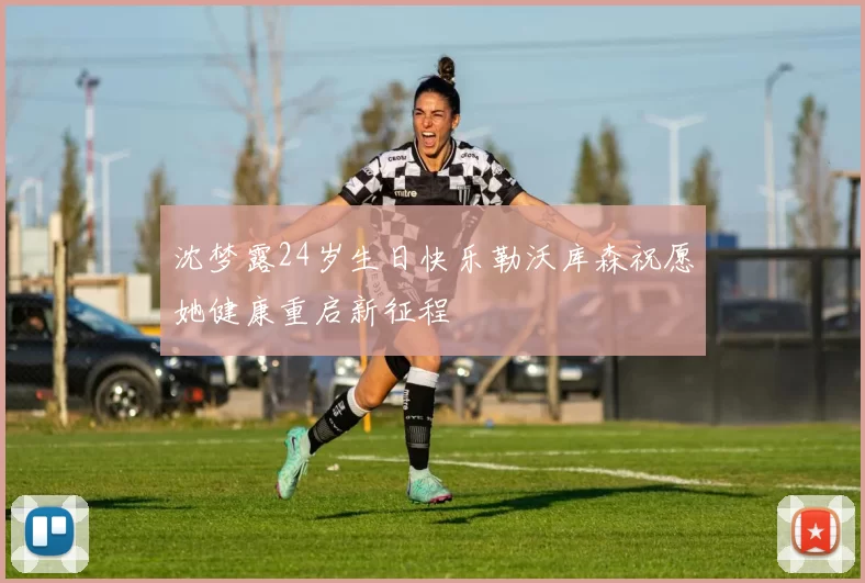 沈梦露24岁生日快乐勒沃库森祝愿她健康重启新征程