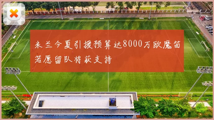 米兰今夏引援预算达8000万欧魔笛若愿留队将获支持