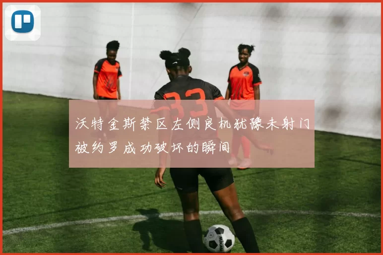 沃特金斯禁区左侧良机犹豫未射门被约罗成功破坏的瞬间
