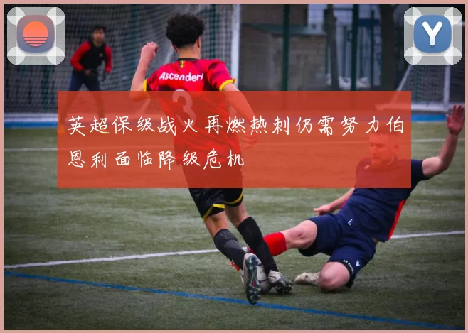 英超保级战火再燃热刺仍需努力伯恩利面临降级危机