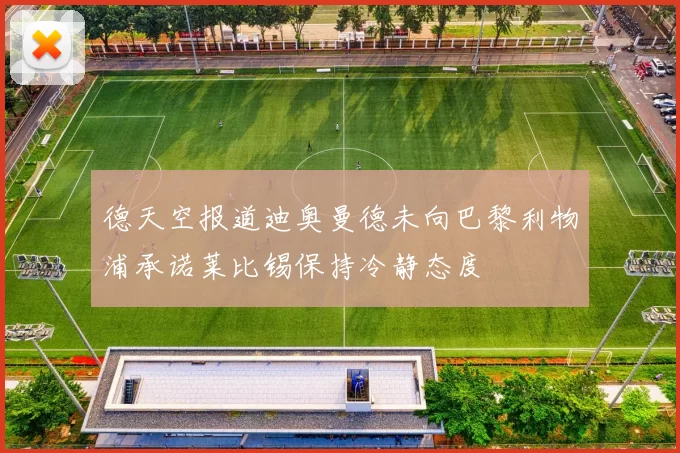 德天空报道迪奥曼德未向巴黎利物浦承诺莱比锡保持冷静态度