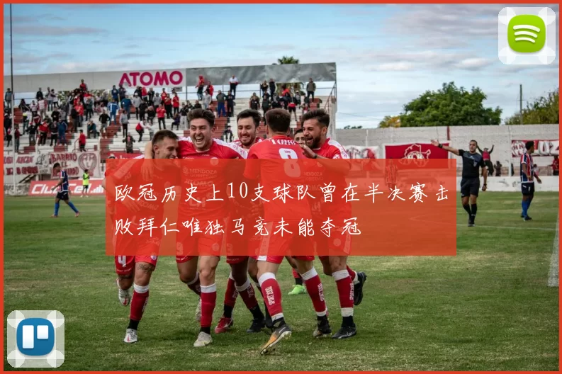 欧冠历史上10支球队曾在半决赛击败拜仁唯独马竞未能夺冠