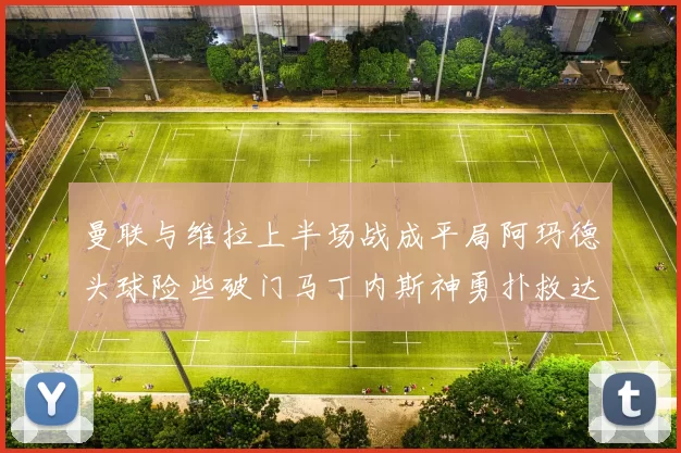 曼联与维拉上半场战成平局阿玛德头球险些破门马丁内斯神勇扑救达洛特错失良机