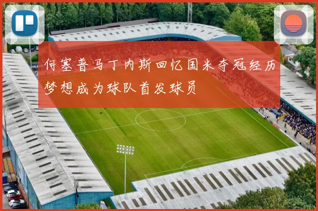 何塞普马丁内斯回忆国米夺冠经历梦想成为球队首发球员