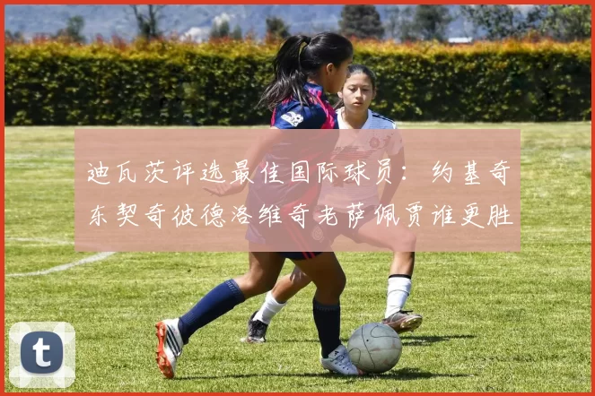 迪瓦茨评选最佳国际球员：约基奇东契奇彼德洛维奇老萨佩贾谁更胜一筹