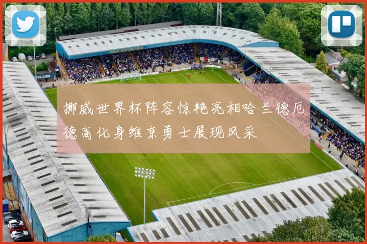 挪威世界杯阵容惊艳亮相哈兰德厄德高化身维京勇士展现风采