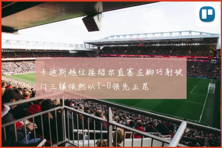 卡迪斯越位接绍尔直塞左脚巧射破门三镇依然以1-0领先玉昆