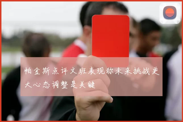 帕金斯点评文班表现称未来挑战更大心态调整是关键