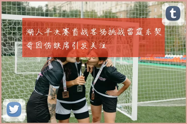 湖人半决赛首战客场挑战雷霆东契奇因伤缺席引发关注