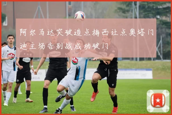 阿尔马达突破造点梅西让点奥塔门迪主场告别战成功破门