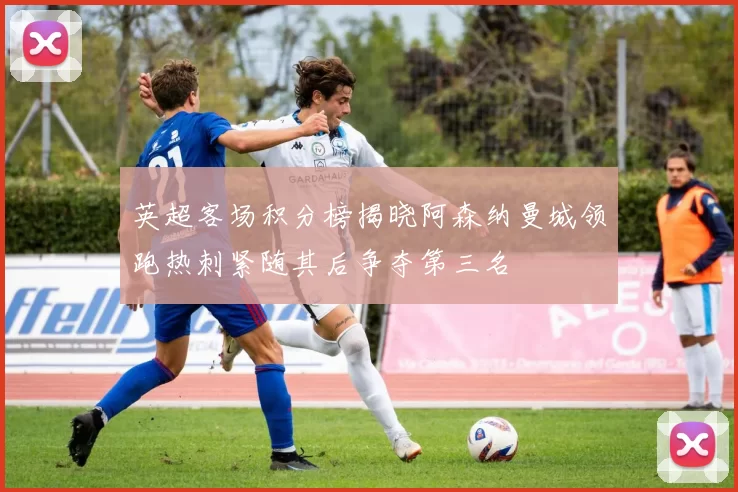英超客场积分榜揭晓阿森纳曼城领跑热刺紧随其后争夺第三名