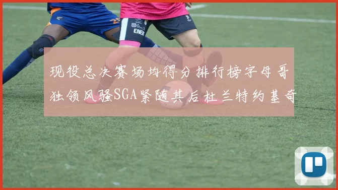 现役总决赛场均得分排行榜字母哥独领风骚SGA紧随其后杜兰特约基奇东契奇争夺第三