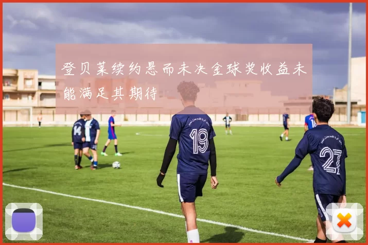 登贝莱续约悬而未决金球奖收益未能满足其期待